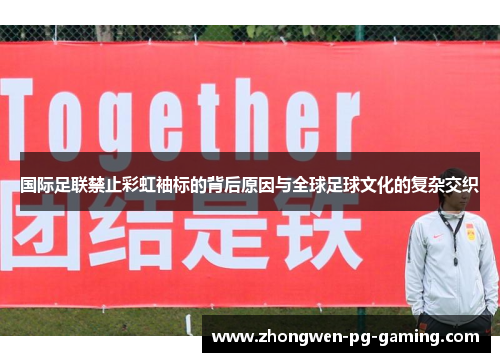 国际足联禁止彩虹袖标的背后原因与全球足球文化的复杂交织