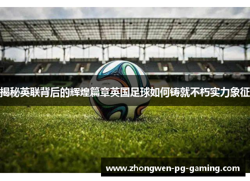 揭秘英联背后的辉煌篇章英国足球如何铸就不朽实力象征