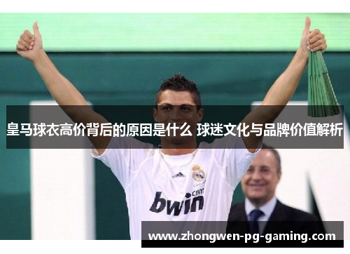 皇马球衣高价背后的原因是什么 球迷文化与品牌价值解析