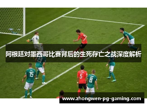 阿根廷对墨西哥比赛背后的生死存亡之战深度解析