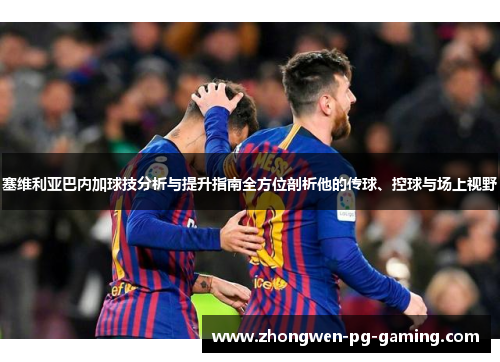 塞维利亚巴内加球技分析与提升指南全方位剖析他的传球、控球与场上视野