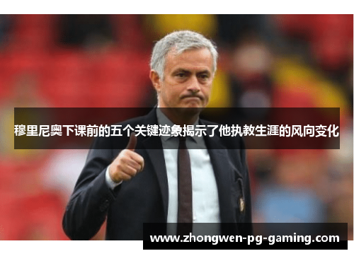 穆里尼奥下课前的五个关键迹象揭示了他执教生涯的风向变化