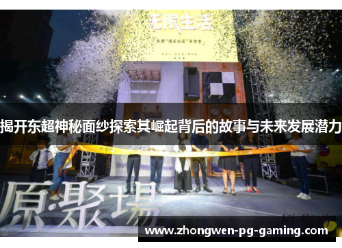 揭开东超神秘面纱探索其崛起背后的故事与未来发展潜力