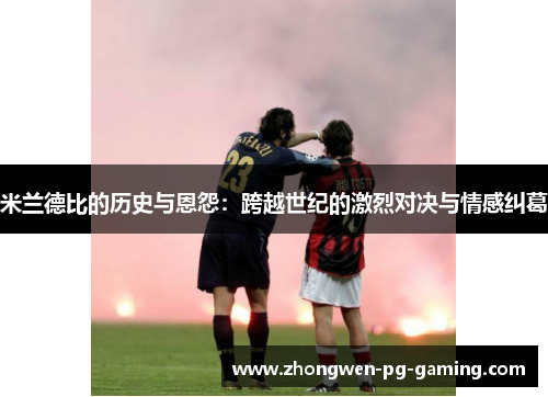 米兰德比的历史与恩怨：跨越世纪的激烈对决与情感纠葛