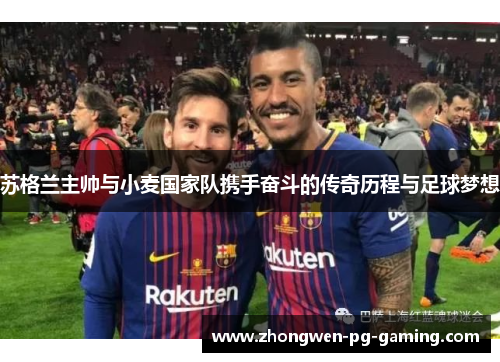 苏格兰主帅与小麦国家队携手奋斗的传奇历程与足球梦想