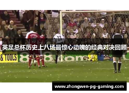 英足总杯历史上八场最惊心动魄的经典对决回顾