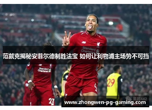 范戴克揭秘安菲尔德制胜法宝 如何让利物浦主场势不可挡