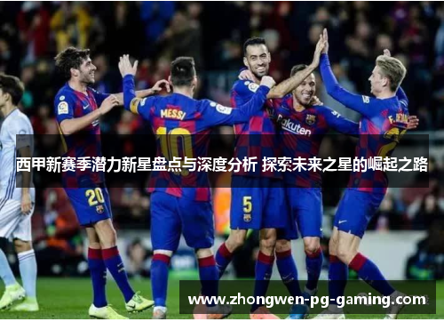 西甲新赛季潜力新星盘点与深度分析 探索未来之星的崛起之路