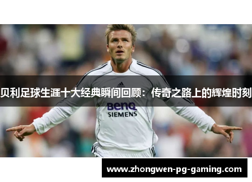 贝利足球生涯十大经典瞬间回顾：传奇之路上的辉煌时刻