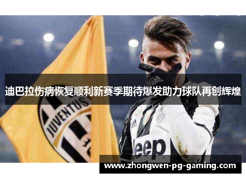 迪巴拉伤病恢复顺利新赛季期待爆发助力球队再创辉煌