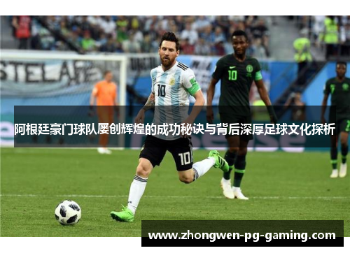 阿根廷豪门球队屡创辉煌的成功秘诀与背后深厚足球文化探析