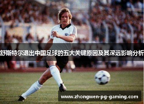 舒斯特尔退出中国足球的五大关键原因及其深远影响分析