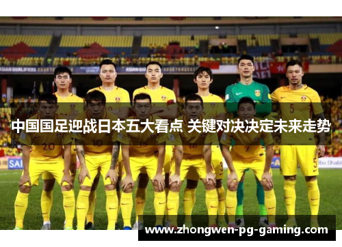 中国国足迎战日本五大看点 关键对决决定未来走势