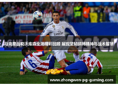 马竞鏖战勒沃库森全场精彩回顾 展现坚韧拼搏精神与战术智慧