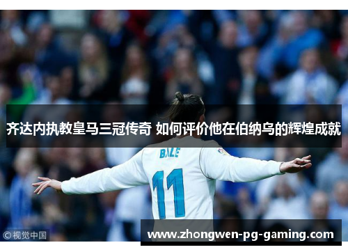 齐达内执教皇马三冠传奇 如何评价他在伯纳乌的辉煌成就