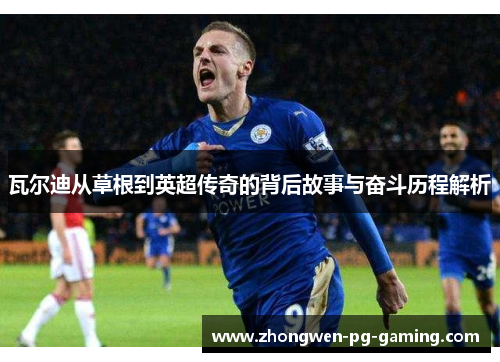 瓦尔迪从草根到英超传奇的背后故事与奋斗历程解析