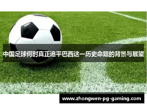 中国足球何时真正追平巴西这一历史命题的背景与展望