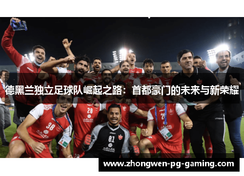 德黑兰独立足球队崛起之路：首都豪门的未来与新荣耀