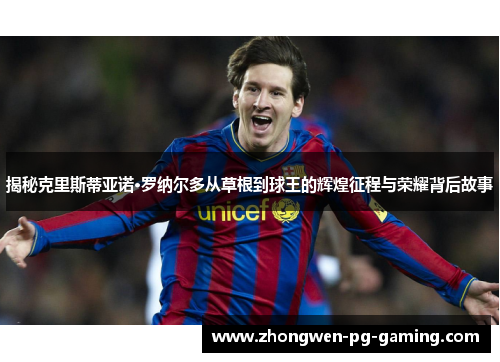 揭秘克里斯蒂亚诺·罗纳尔多从草根到球王的辉煌征程与荣耀背后故事