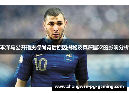 本泽马公开指责德尚背后原因揭秘及其深层次的影响分析