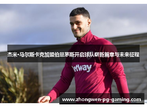 杰米·马尔斯卡克加盟伯恩茅斯开启球队崭新篇章与未来征程