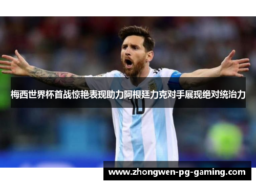 梅西世界杯首战惊艳表现助力阿根廷力克对手展现绝对统治力 梅西世界杯首战惊艳表现助力阿根廷力克对手展现绝对统治力