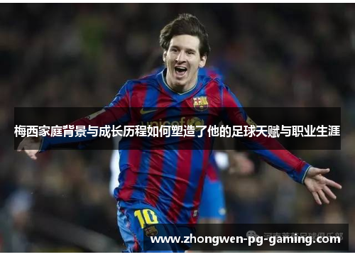 梅西家庭背景与成长历程如何塑造了他的足球天赋与职业生涯