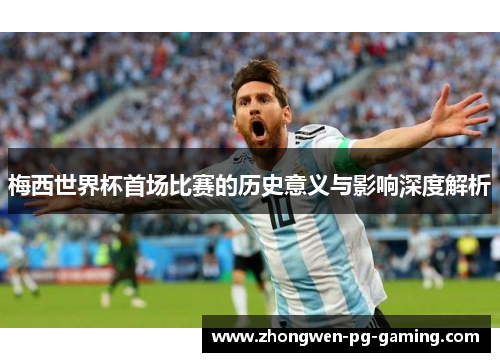 梅西世界杯首场比赛的历史意义与影响深度解析