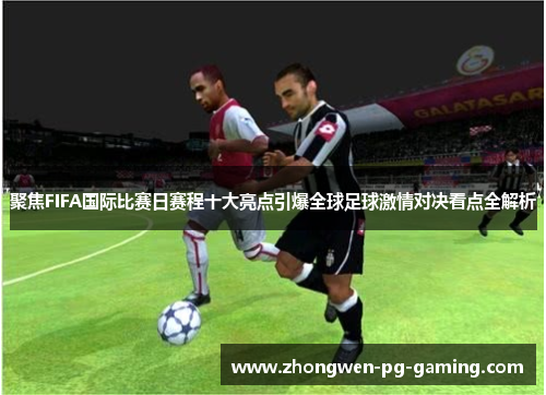 聚焦FIFA国际比赛日赛程十大亮点引爆全球足球激情对决看点全解析
