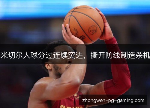 米切尔人球分过连续突进，撕开防线制造杀机